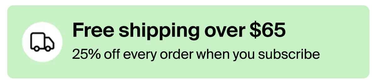 Free shipping over $65. 25% off when you subscribe.