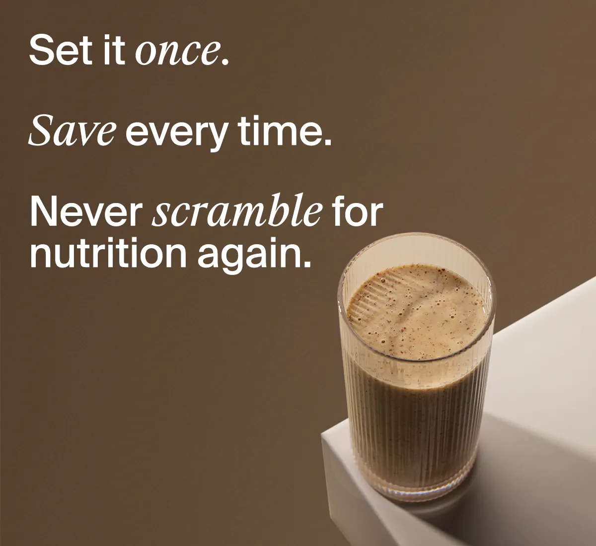 Set it once. Save every time. Never scramble for nutrition again.